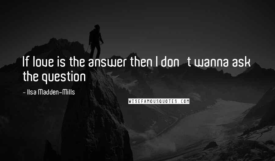 Ilsa Madden-Mills Quotes: If love is the answer then I don't wanna ask the question