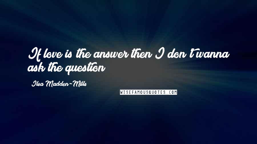 Ilsa Madden-Mills Quotes: If love is the answer then I don't wanna ask the question