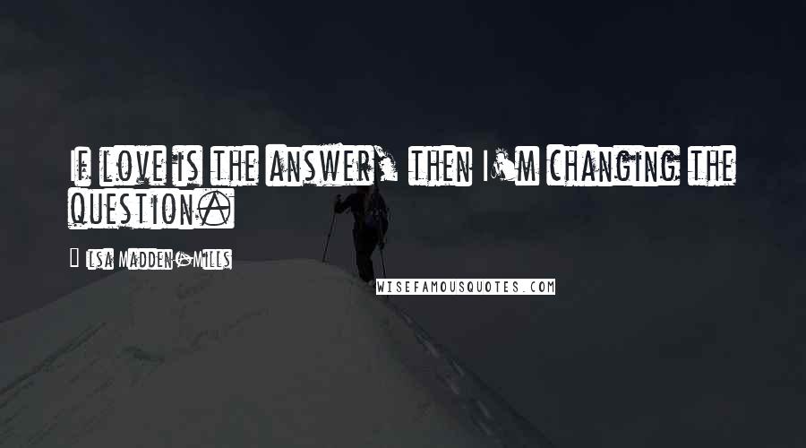 Ilsa Madden-Mills Quotes: If love is the answer, then I'm changing the question.