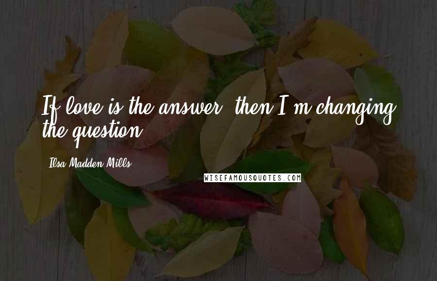 Ilsa Madden-Mills Quotes: If love is the answer, then I'm changing the question.