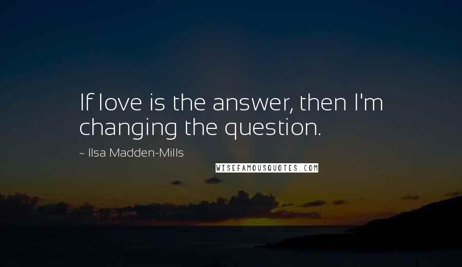 Ilsa Madden-Mills Quotes: If love is the answer, then I'm changing the question.