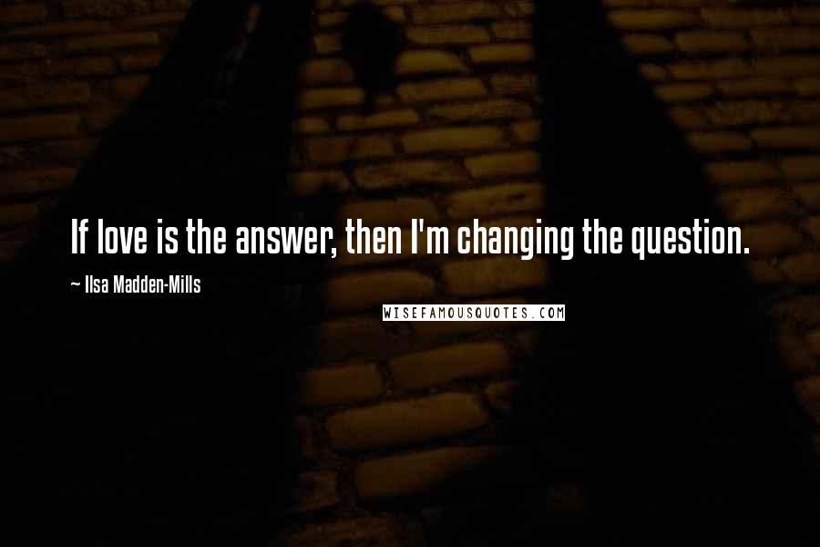 Ilsa Madden-Mills Quotes: If love is the answer, then I'm changing the question.