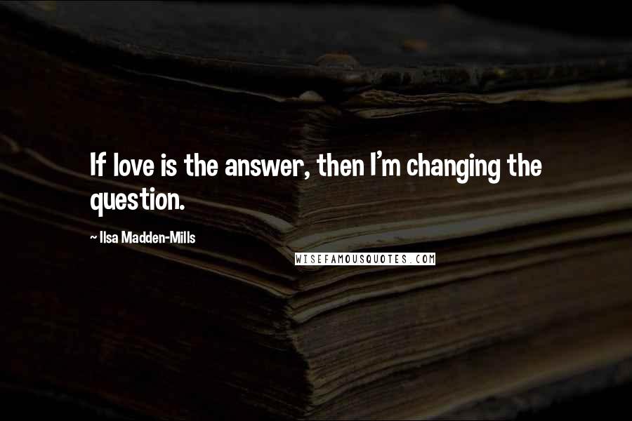 Ilsa Madden-Mills Quotes: If love is the answer, then I'm changing the question.