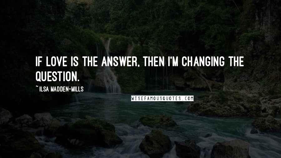 Ilsa Madden-Mills Quotes: If love is the answer, then I'm changing the question.