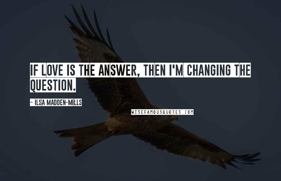 Ilsa Madden-Mills Quotes: If love is the answer, then I'm changing the question.