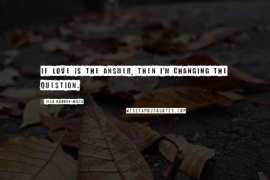 Ilsa Madden-Mills Quotes: If love is the answer, then I'm changing the question.