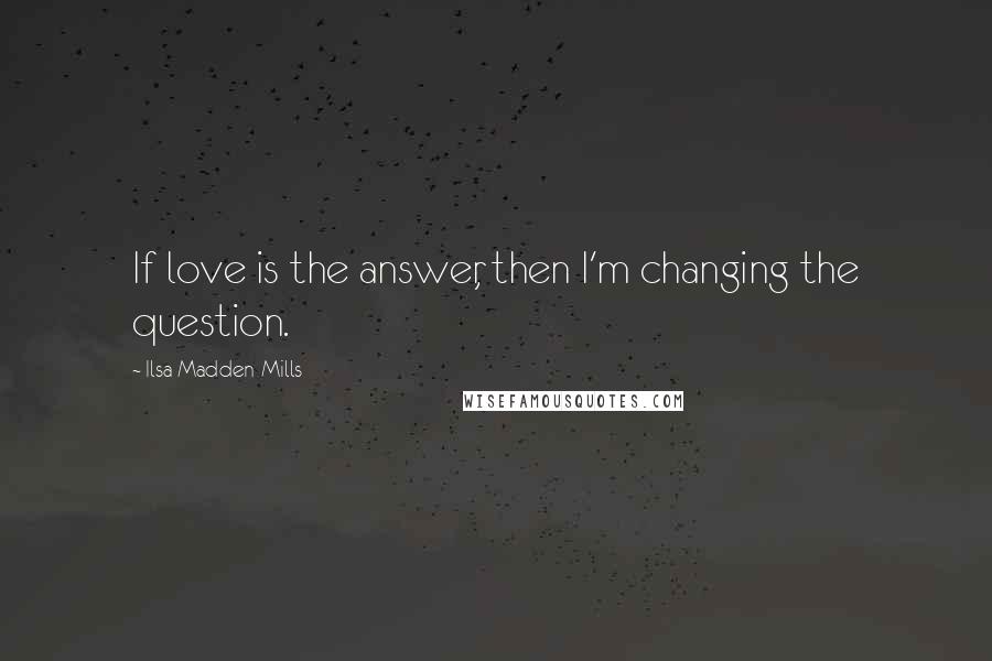 Ilsa Madden-Mills Quotes: If love is the answer, then I'm changing the question.