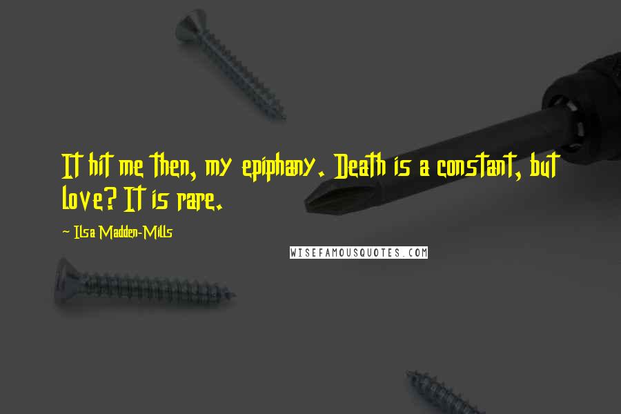 Ilsa Madden-Mills Quotes: It hit me then, my epiphany. Death is a constant, but love? It is rare.