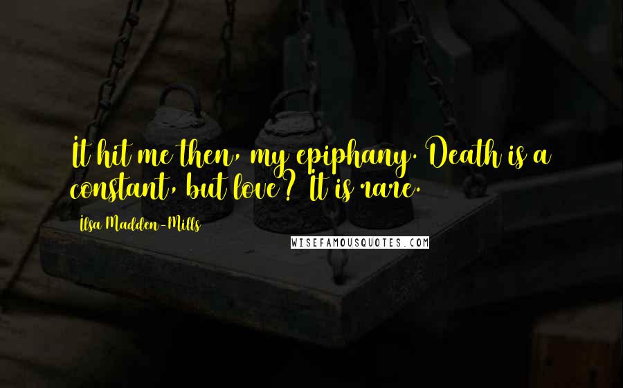 Ilsa Madden-Mills Quotes: It hit me then, my epiphany. Death is a constant, but love? It is rare.
