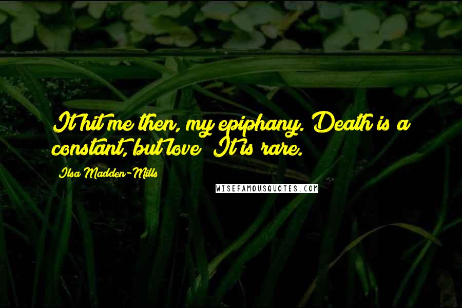 Ilsa Madden-Mills Quotes: It hit me then, my epiphany. Death is a constant, but love? It is rare.