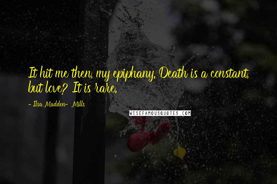 Ilsa Madden-Mills Quotes: It hit me then, my epiphany. Death is a constant, but love? It is rare.