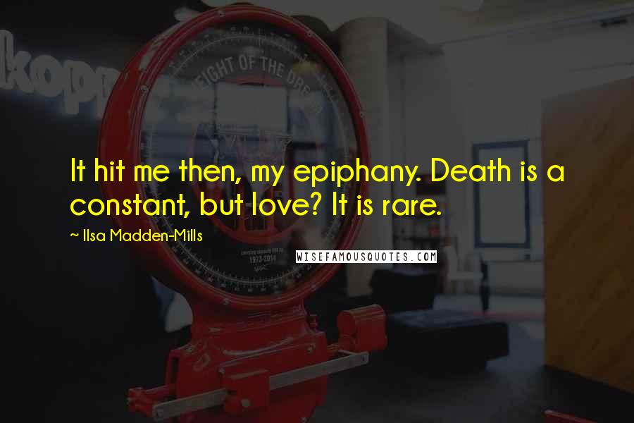 Ilsa Madden-Mills Quotes: It hit me then, my epiphany. Death is a constant, but love? It is rare.