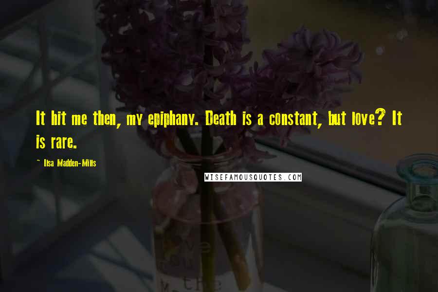 Ilsa Madden-Mills Quotes: It hit me then, my epiphany. Death is a constant, but love? It is rare.