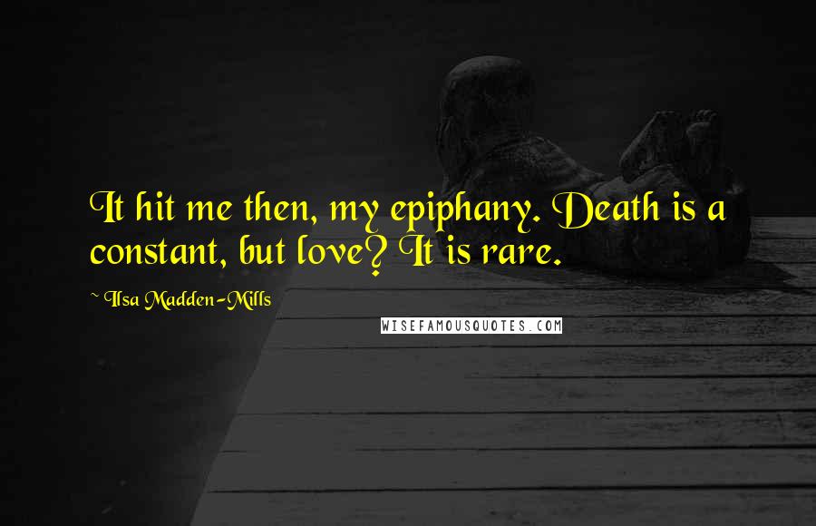 Ilsa Madden-Mills Quotes: It hit me then, my epiphany. Death is a constant, but love? It is rare.