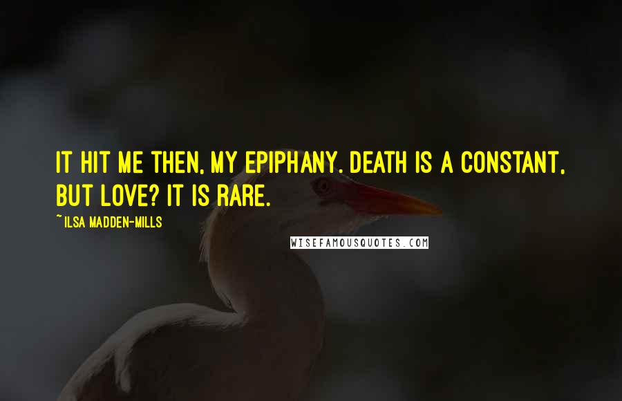 Ilsa Madden-Mills Quotes: It hit me then, my epiphany. Death is a constant, but love? It is rare.