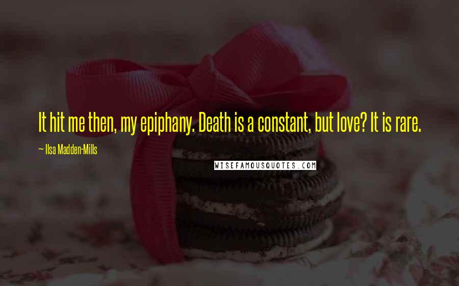 Ilsa Madden-Mills Quotes: It hit me then, my epiphany. Death is a constant, but love? It is rare.
