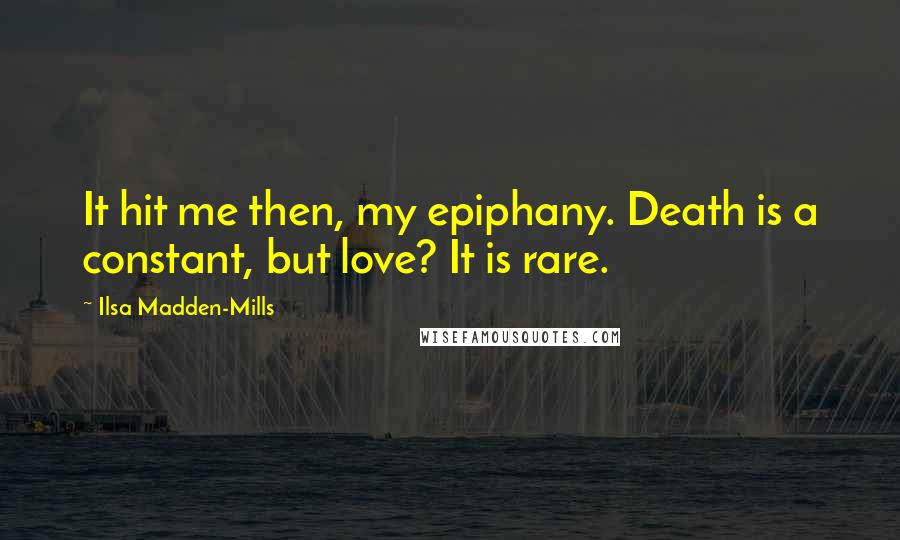 Ilsa Madden-Mills Quotes: It hit me then, my epiphany. Death is a constant, but love? It is rare.