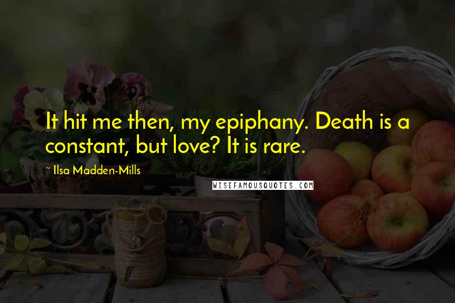 Ilsa Madden-Mills Quotes: It hit me then, my epiphany. Death is a constant, but love? It is rare.