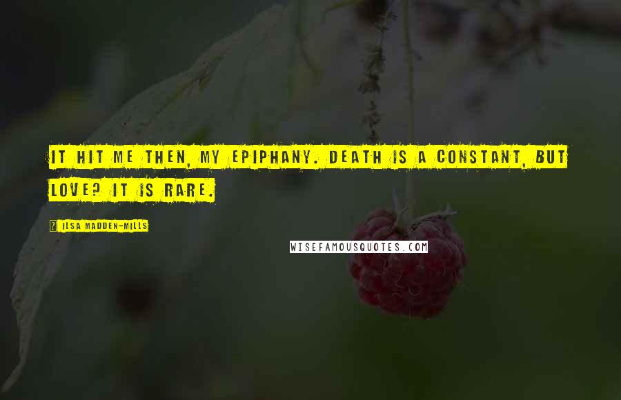 Ilsa Madden-Mills Quotes: It hit me then, my epiphany. Death is a constant, but love? It is rare.