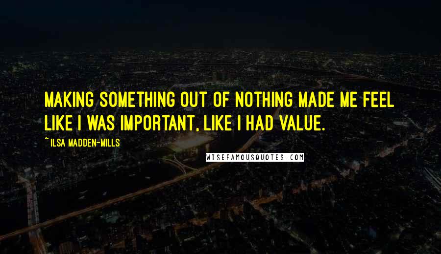 Ilsa Madden-Mills Quotes: Making something out of nothing made me feel like I was important, like I had value.