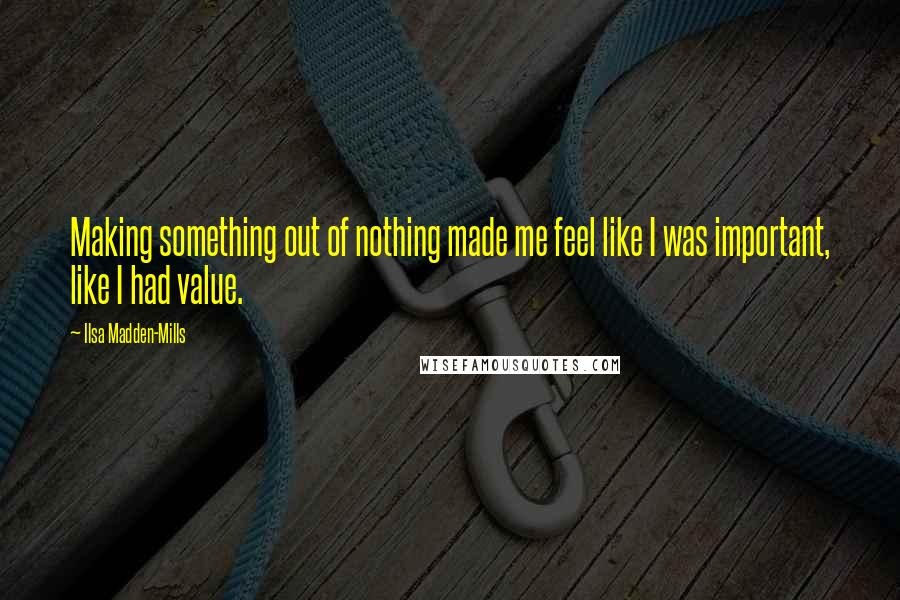 Ilsa Madden-Mills Quotes: Making something out of nothing made me feel like I was important, like I had value.