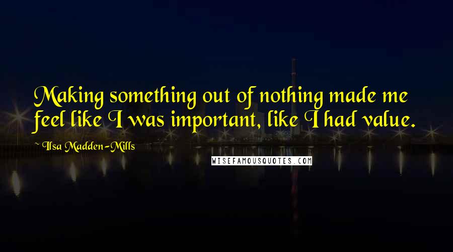 Ilsa Madden-Mills Quotes: Making something out of nothing made me feel like I was important, like I had value.