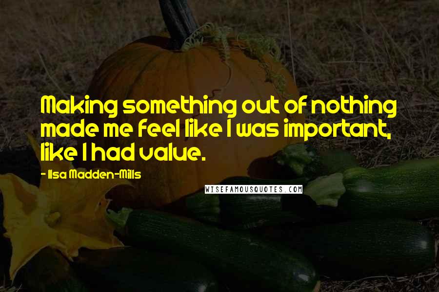 Ilsa Madden-Mills Quotes: Making something out of nothing made me feel like I was important, like I had value.