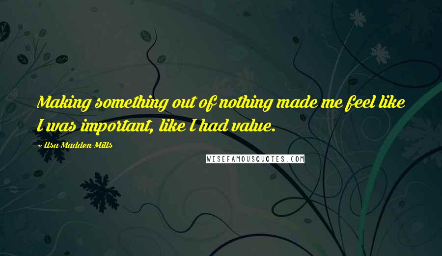 Ilsa Madden-Mills Quotes: Making something out of nothing made me feel like I was important, like I had value.