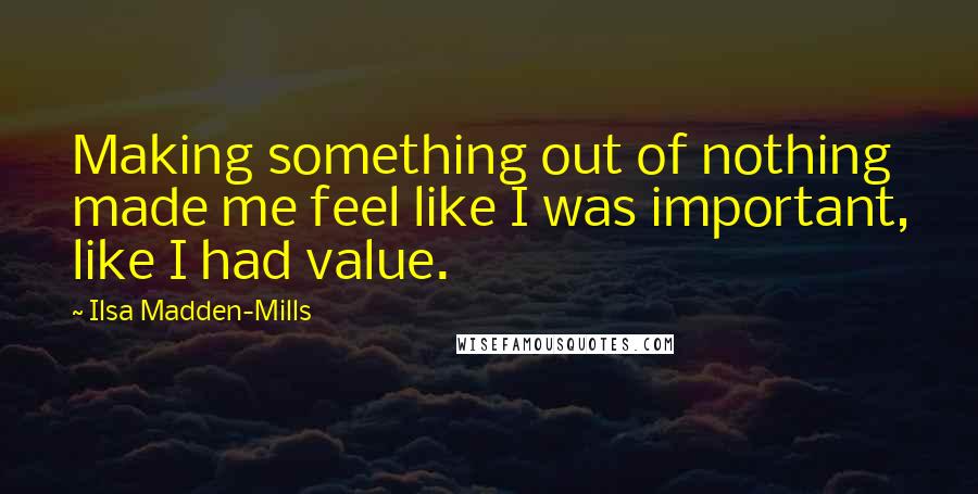 Ilsa Madden-Mills Quotes: Making something out of nothing made me feel like I was important, like I had value.