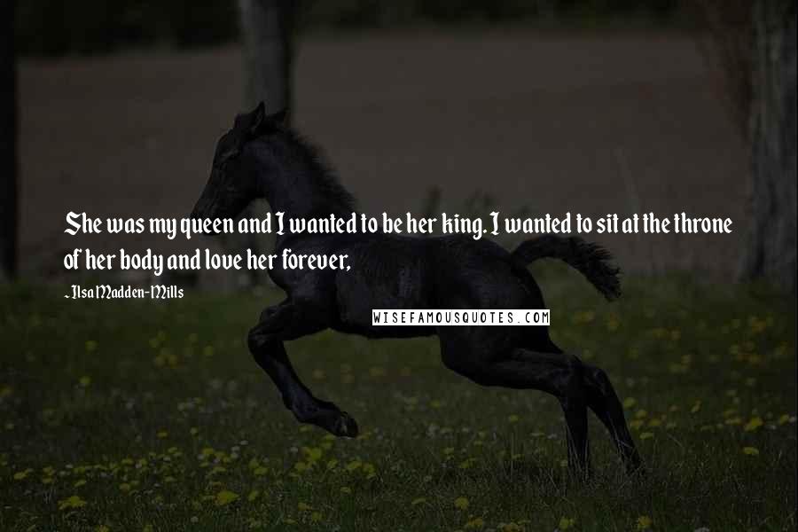 Ilsa Madden-Mills Quotes: She was my queen and I wanted to be her king. I wanted to sit at the throne of her body and love her forever,