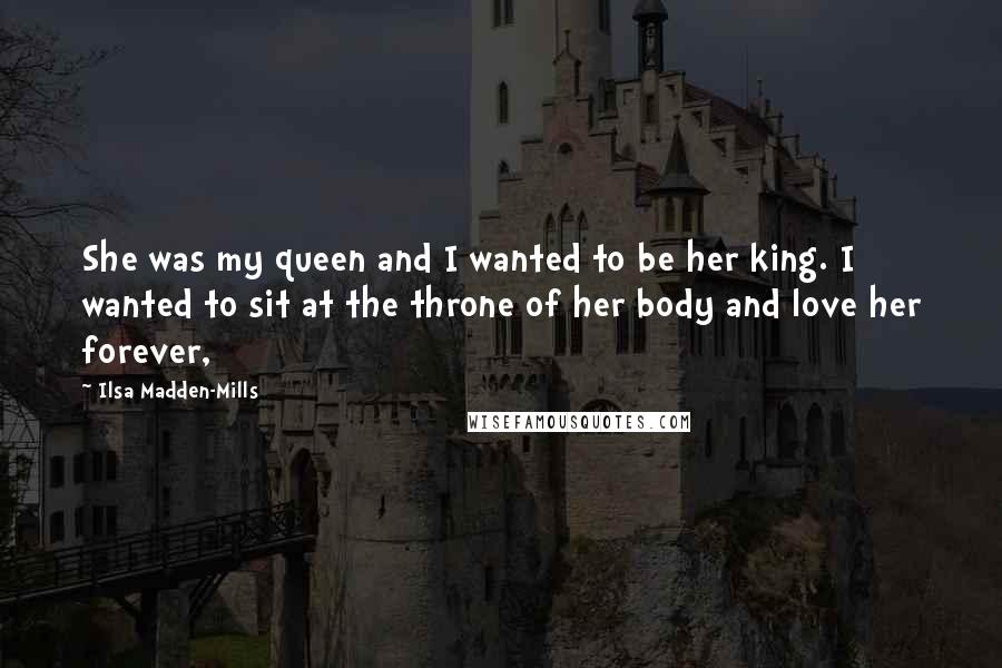 Ilsa Madden-Mills Quotes: She was my queen and I wanted to be her king. I wanted to sit at the throne of her body and love her forever,