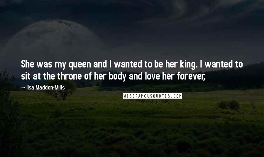 Ilsa Madden-Mills Quotes: She was my queen and I wanted to be her king. I wanted to sit at the throne of her body and love her forever,