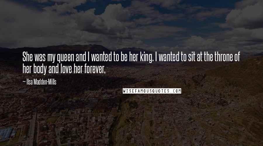 Ilsa Madden-Mills Quotes: She was my queen and I wanted to be her king. I wanted to sit at the throne of her body and love her forever,