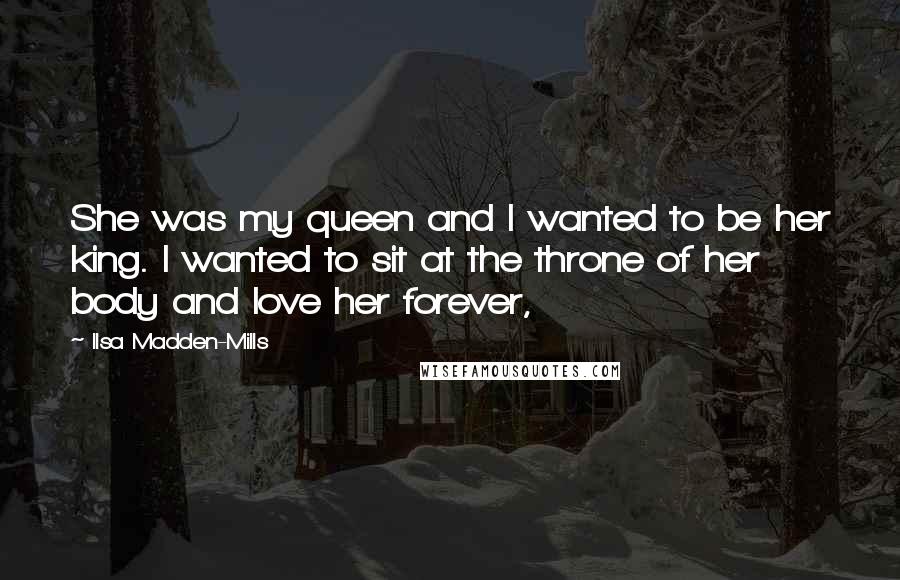 Ilsa Madden-Mills Quotes: She was my queen and I wanted to be her king. I wanted to sit at the throne of her body and love her forever,