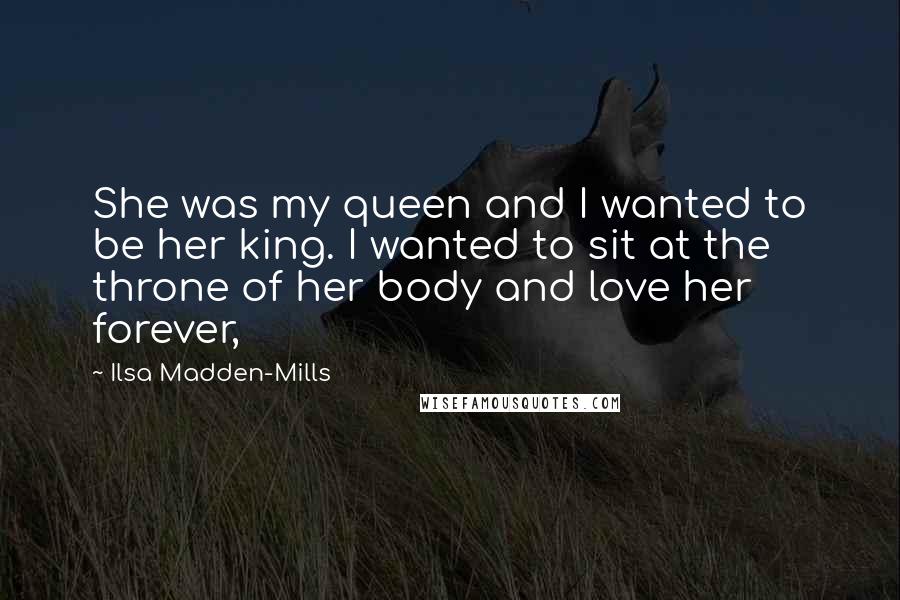 Ilsa Madden-Mills Quotes: She was my queen and I wanted to be her king. I wanted to sit at the throne of her body and love her forever,