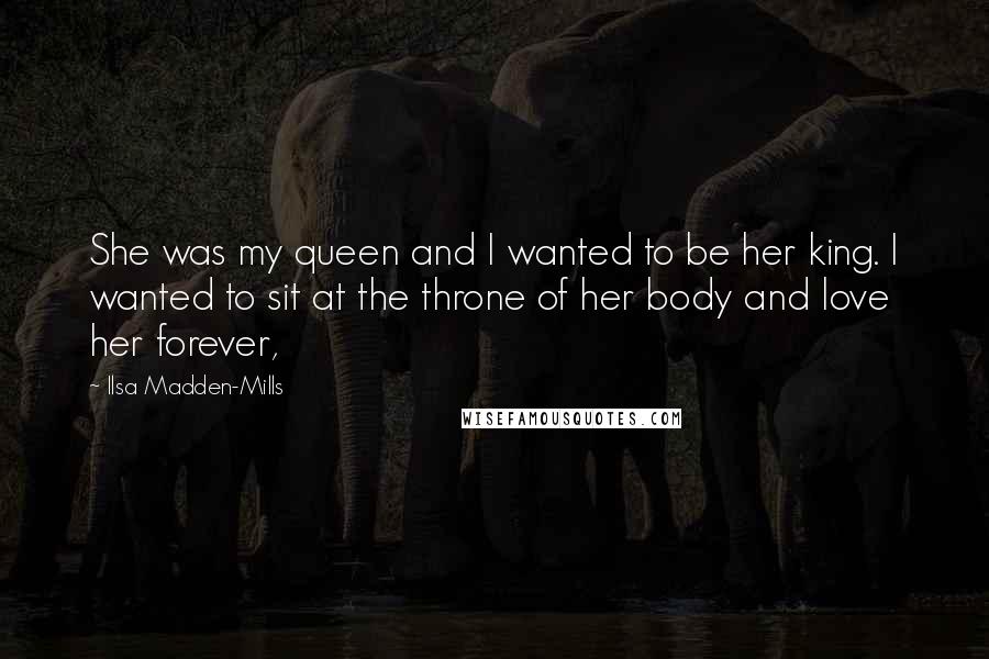 Ilsa Madden-Mills Quotes: She was my queen and I wanted to be her king. I wanted to sit at the throne of her body and love her forever,
