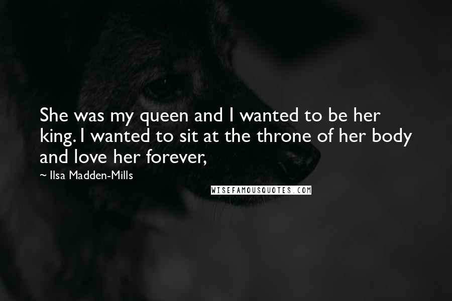 Ilsa Madden-Mills Quotes: She was my queen and I wanted to be her king. I wanted to sit at the throne of her body and love her forever,