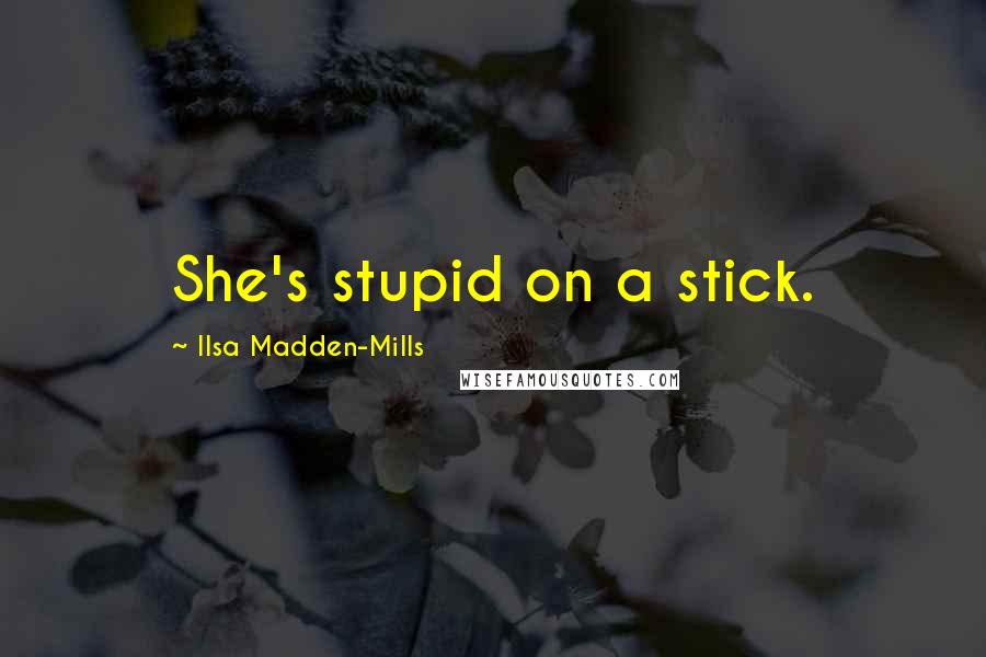 Ilsa Madden-Mills Quotes: She's stupid on a stick.