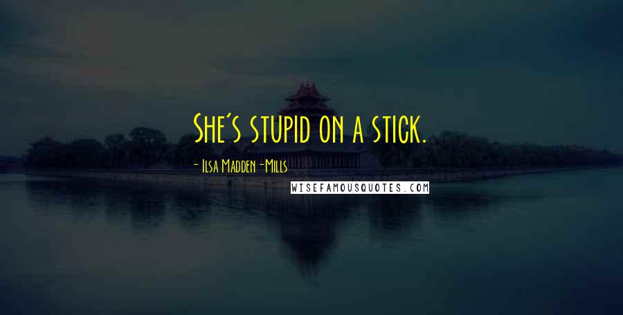 Ilsa Madden-Mills Quotes: She's stupid on a stick.