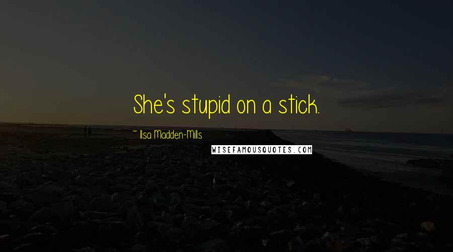 Ilsa Madden-Mills Quotes: She's stupid on a stick.