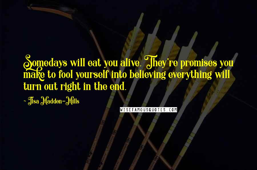 Ilsa Madden-Mills Quotes: Somedays will eat you alive. They're promises you make to fool yourself into believing everything will turn out right in the end.