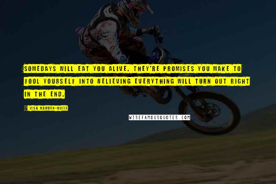 Ilsa Madden-Mills Quotes: Somedays will eat you alive. They're promises you make to fool yourself into believing everything will turn out right in the end.