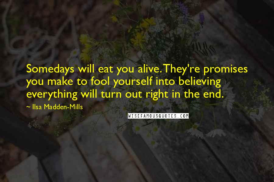 Ilsa Madden-Mills Quotes: Somedays will eat you alive. They're promises you make to fool yourself into believing everything will turn out right in the end.