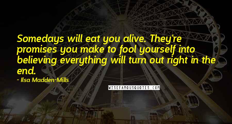 Ilsa Madden-Mills Quotes: Somedays will eat you alive. They're promises you make to fool yourself into believing everything will turn out right in the end.