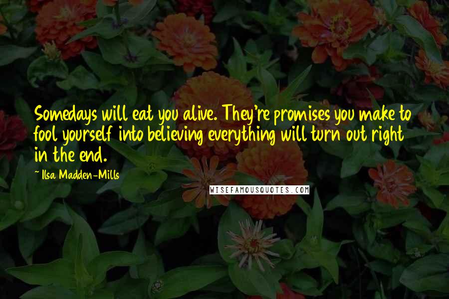 Ilsa Madden-Mills Quotes: Somedays will eat you alive. They're promises you make to fool yourself into believing everything will turn out right in the end.