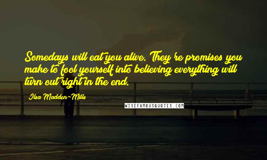 Ilsa Madden-Mills Quotes: Somedays will eat you alive. They're promises you make to fool yourself into believing everything will turn out right in the end.