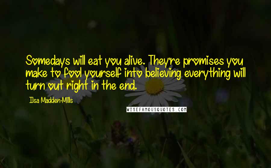 Ilsa Madden-Mills Quotes: Somedays will eat you alive. They're promises you make to fool yourself into believing everything will turn out right in the end.