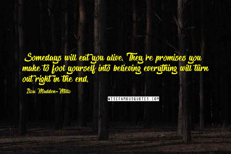 Ilsa Madden-Mills Quotes: Somedays will eat you alive. They're promises you make to fool yourself into believing everything will turn out right in the end.