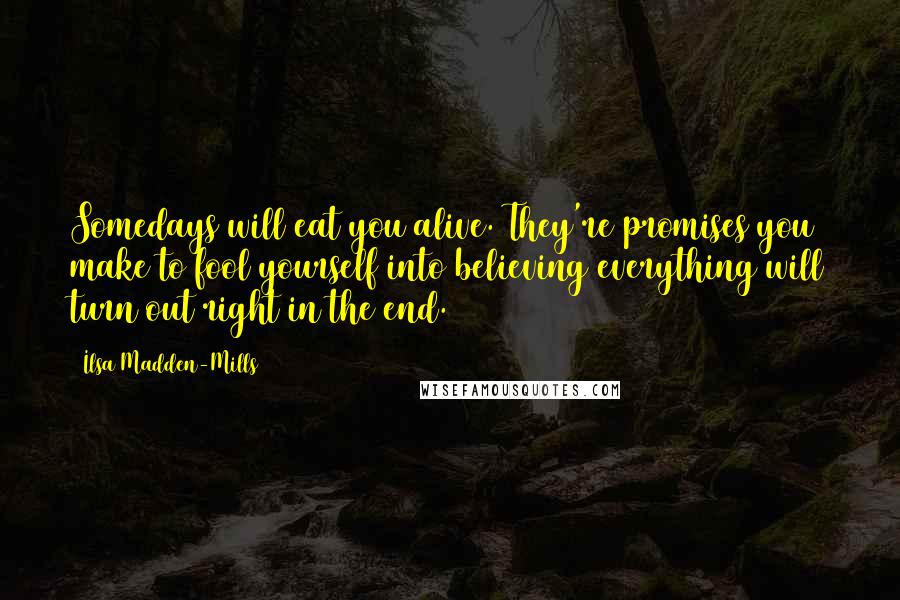 Ilsa Madden-Mills Quotes: Somedays will eat you alive. They're promises you make to fool yourself into believing everything will turn out right in the end.