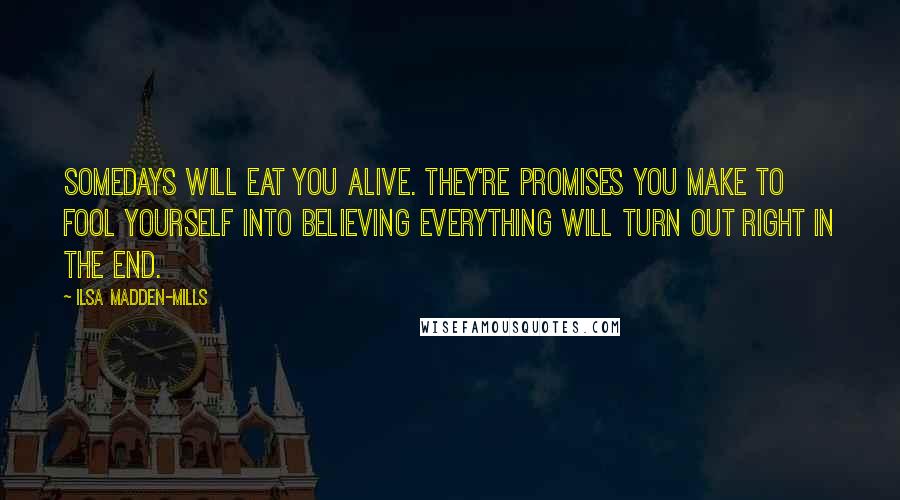 Ilsa Madden-Mills Quotes: Somedays will eat you alive. They're promises you make to fool yourself into believing everything will turn out right in the end.